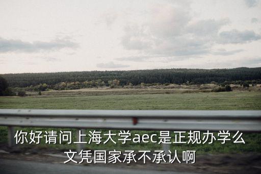 你好請問上海大學aec是正規(guī)辦學么文憑國家承不承認啊