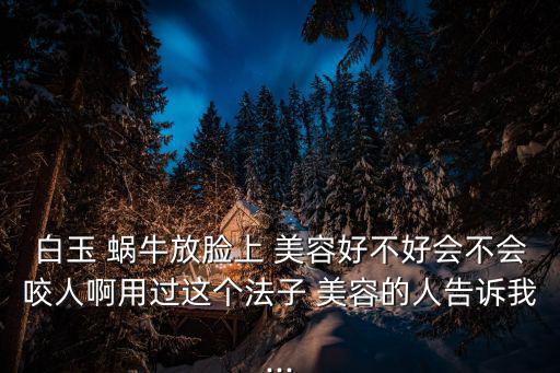 白玉 蝸牛放臉上 美容好不好會(huì)不會(huì)咬人啊用過(guò)這個(gè)法子 美容的人告訴我...