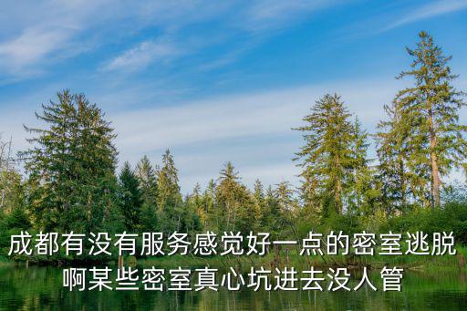 成都有沒有服務感覺好一點的密室逃脫啊某些密室真心坑進去沒人管