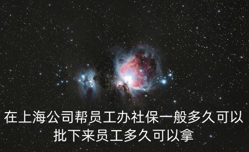 在上海公司幫員工辦社保一般多久可以批下來員工多久可以拿