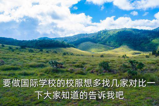 要做國際學(xué)校的校服想多找?guī)准覍?duì)比一下大家知道的告訴我吧