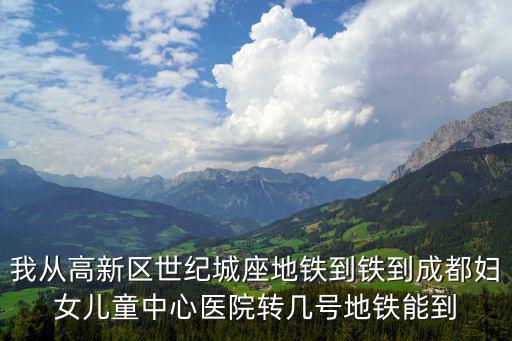 我從高新區世紀城座地鐵到鐵到成都婦女兒童中心醫院轉幾號地鐵能到