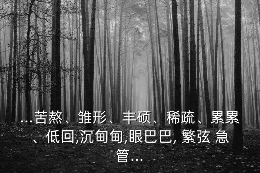 ...苦熬、雛形、豐碩、稀疏、累累、低回,沉甸甸,眼巴巴, 繁弦 急管...