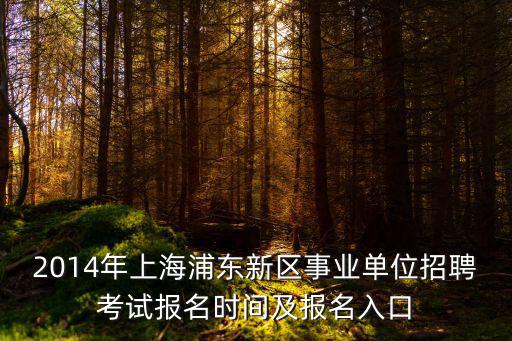 2014年上海浦東新區事業單位招聘考試報名時間及報名入口