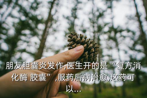 朋友膽囊炎發(fā)作,醫(yī)生開的是“復(fù)方消化酶 膠囊”,服藥后病治愈,這藥可以...