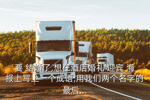 要 結婚了,想在酒店婚禮 迎賓 海報上寫上一個成語,用我們兩個名字的最后...