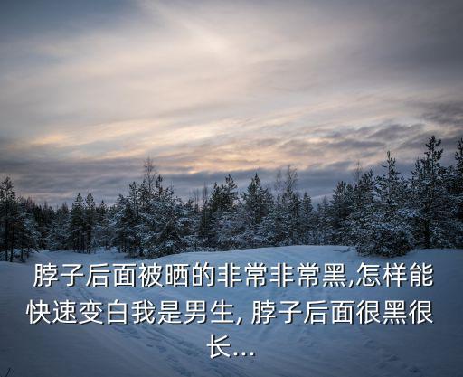  脖子后面被曬的非常非常黑,怎樣能快速變白我是男生, 脖子后面很黑很長...