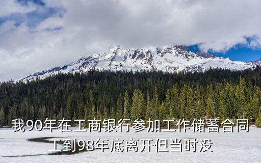 我90年在工商銀行參加工作儲蓄合同工到98年底離開但當時沒