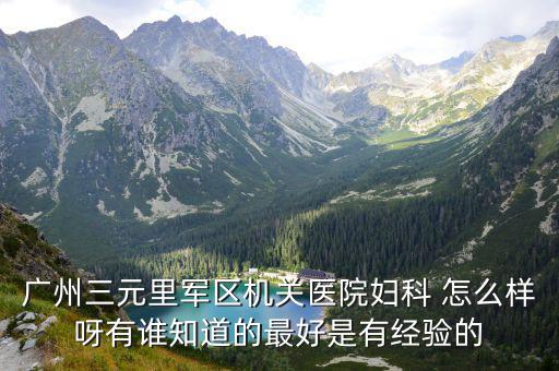 廣州三元里軍區機關醫院婦科 怎么樣呀有誰知道的最好是有經驗的