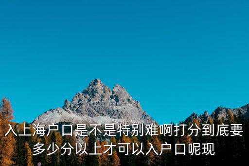 入上海戶口是不是特別難啊打分到底要多少分以上才可以入戶口呢現(xiàn)