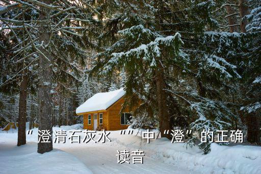 “ 澄清石灰水“”中“澄”的正確 讀音