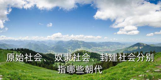 原始社會、 奴隸社會、封建社會分別指哪些朝代