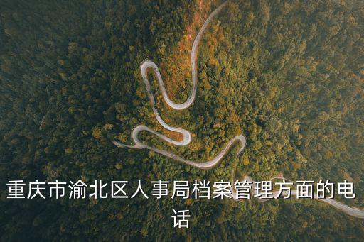 重慶市渝北區區政府電話號碼，重慶市渝北區人事局檔案管理方面的電話