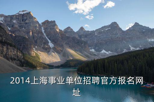 上海事業單位考試報名入口在哪，2014上海事業單位招聘官方報名網址