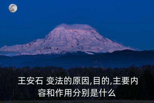  王安石 變法的原因,目的,主要內容和作用分別是什么