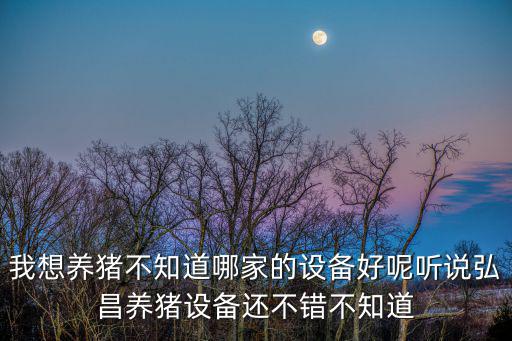 我想養(yǎng)豬不知道哪家的設(shè)備好呢聽說弘昌養(yǎng)豬設(shè)備還不錯(cuò)不知道