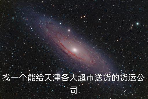 天津市福鑫偉業(yè)物流，找一個(gè)能給天津各大超市送貨的貨運(yùn)公司