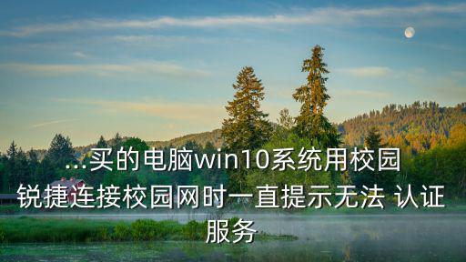 ...買的電腦win10系統用校園銳捷連接校園網時一直提示無法 認證服務