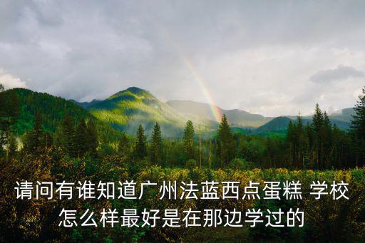 請問有誰知道廣州法藍西點蛋糕 學校怎么樣最好是在那邊學過的