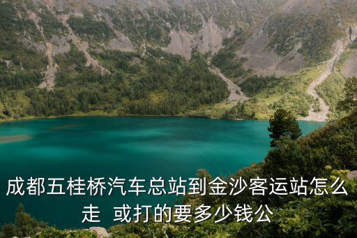 成都五桂橋汽車總站到金沙客運站怎么走  或打的要多少錢公