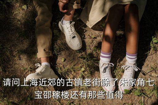 上海周邊古鎮老街排名，請問上海近郊的古鎮老街除了朱家角七寶邵稼樓還有那些值得