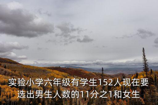 實(shí)驗(yàn)小學(xué)六年級(jí)有學(xué)生152人現(xiàn)在要選出男生人數(shù)的11分之1和女生