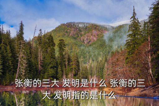  張衡的三大 發明是什么 張衡的三大 發明指的是什么