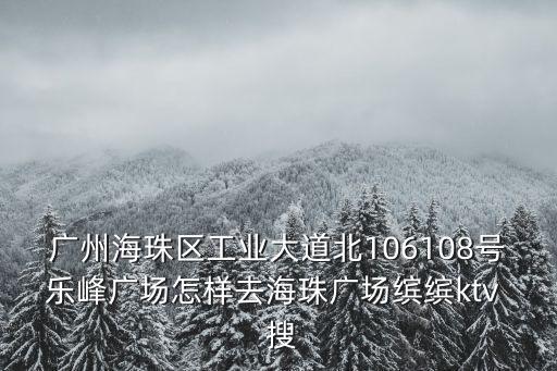 廣州海珠區(qū)工業(yè)大道北106108號樂峰廣場怎樣去海珠廣場繽繽ktv  搜