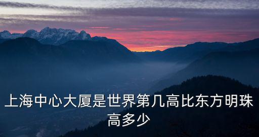 上海中心大廈是世界第幾高比東方明珠高多少