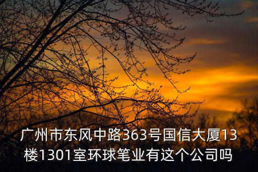 廣州市東風(fēng)中路363號(hào)國(guó)信大廈13樓1301室環(huán)球筆業(yè)有這個(gè)公司嗎