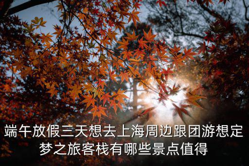 端午放假三天想去上海周邊跟團游想定夢之旅客棧有哪些景點值得