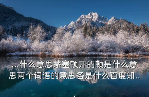 ...什么意思茅塞頓開的頓是什么意思兩個(gè)詞語的意思各是什么百度知...