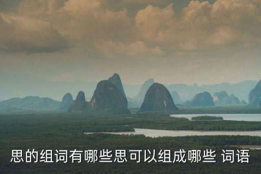 思的組詞有哪些思可以組成哪些 詞語(yǔ)