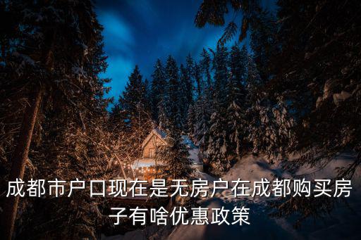 成都市貿易新政策，成都市戶口現在是無房戶在成都購買房子有啥優惠政策