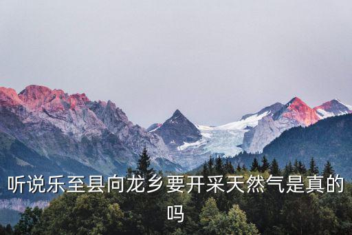 聽說樂至縣向龍鄉(xiāng)要開采天然氣是真的嗎