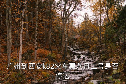 廣州到西安k82火車票八月二號是否停運