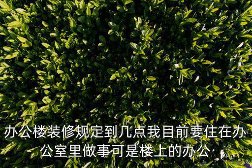 辦公樓裝修規(guī)定到幾點我目前要住在辦公室里做事可是樓上的辦公