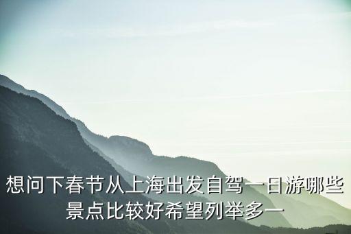 想問下春節(jié)從上海出發(fā)自駕一日游哪些景點比較好希望列舉多一