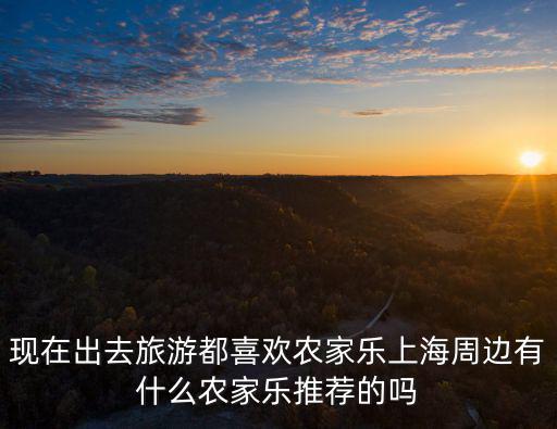 現在出去旅游都喜歡農家樂上海周邊有什么農家樂推薦的嗎