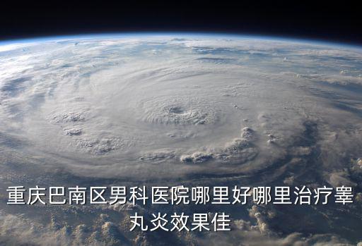 重慶巴南區男科醫院哪里好哪里治療睪丸炎效果佳