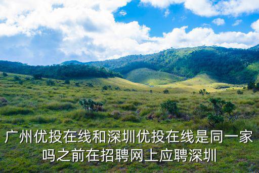 廣州優(yōu)投在線和深圳優(yōu)投在線是同一家嗎之前在招聘網(wǎng)上應(yīng)聘深圳