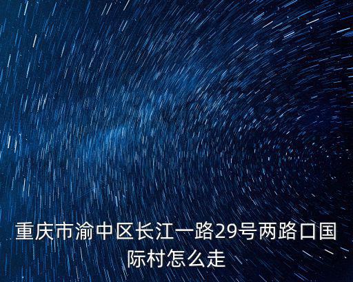 重慶市渝中區(qū)長江一路29號兩路口國際村怎么走