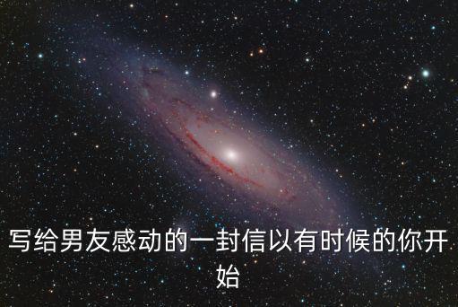 寫給男友感動的一封信以有時(shí)候的你開始
