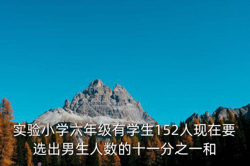 成都市實驗小學(xué)李賢強數(shù)學(xué)，實驗小學(xué)六年級有學(xué)生152人現(xiàn)在要選出男生人數(shù)的11分之1和女生
