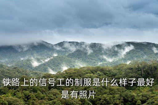 鐵路上的信號工的制服是什么樣子最好是有照片