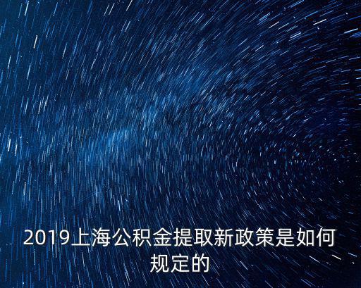 2019上海公積金提取新政策是如何規定的