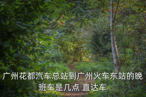 廣州花都汽車總站到廣州火車東站的晚班車是幾點 直達車