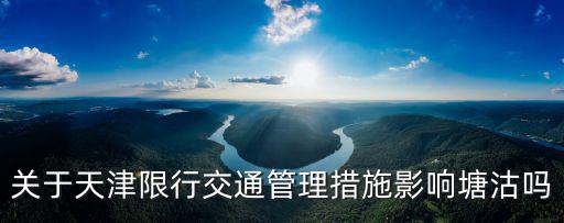 天津市內交通管理措施，關于天津限行交通管理措施影響塘沽嗎
