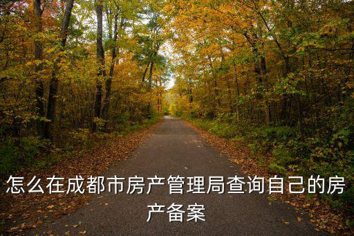 成都市備案價在哪里查詢，怎么在成都市房產管理局查詢自己的房產備案