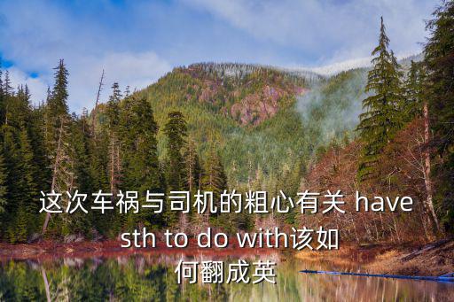 這次車禍與司機的粗心有關 have sth to do with該如何翻成英
